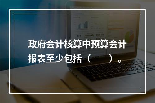 政府会计核算中预算会计报表至少包括（　　）。