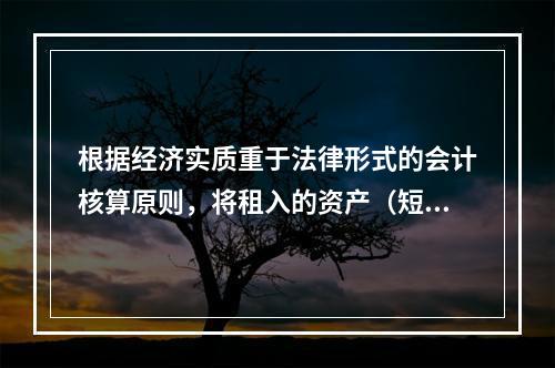 根据经济实质重于法律形式的会计核算原则，将租入的资产（短期租