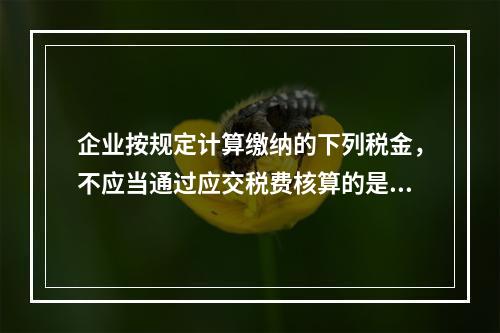 企业按规定计算缴纳的下列税金，不应当通过应交税费核算的是（　