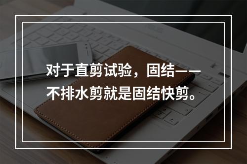 对于直剪试验，固结——不排水剪就是固结快剪。