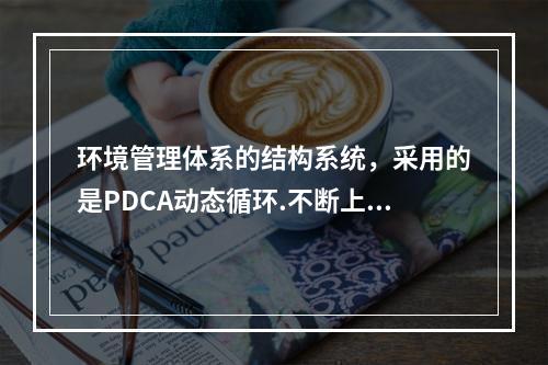 环境管理体系的结构系统，采用的是PDCA动态循环.不断上升的