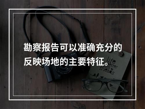 勘察报告可以准确充分的反映场地的主要特征。