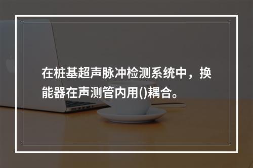 在桩基超声脉冲检测系统中，换能器在声测管内用()耦合。