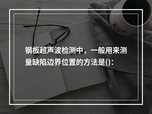 钢板超声波检测中，一般用来测量缺陷边界位置的方法是()：