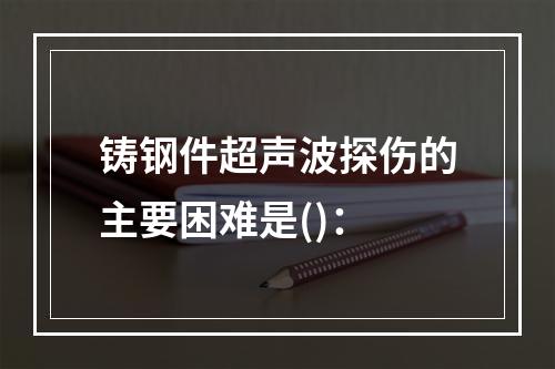 铸钢件超声波探伤的主要困难是()：