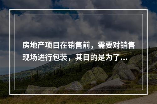 房地产项目在销售前，需要对销售现场进行包装，其目的是为了将（