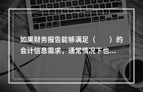 如果财务报告能够满足（　　）的会计信息需求，通常情况下也可以