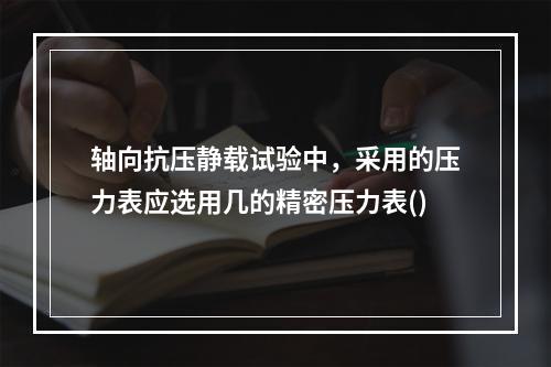 轴向抗压静载试验中，采用的压力表应选用几的精密压力表()