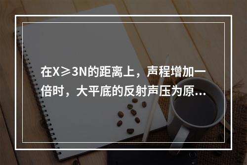 在X≥3N的距离上，声程增加一倍时，大平底的反射声压为原来的