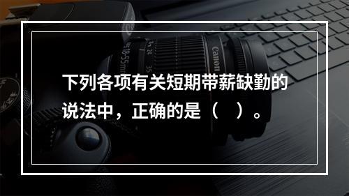 下列各项有关短期带薪缺勤的说法中，正确的是（　）。