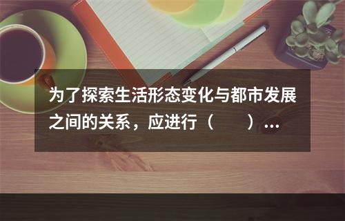 为了探索生活形态变化与都市发展之间的关系，应进行（　　）调查