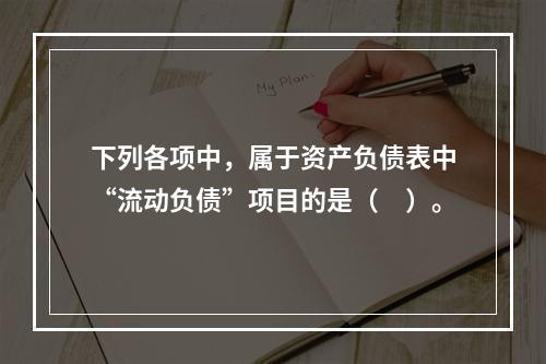 下列各项中，属于资产负债表中“流动负债”项目的是（　）。