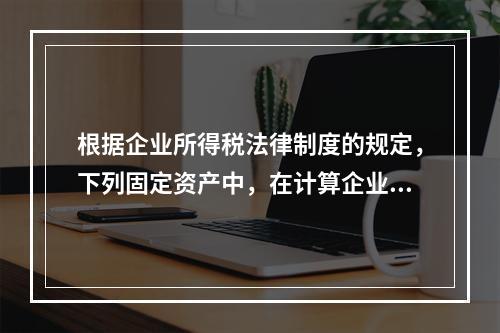 根据企业所得税法律制度的规定，下列固定资产中，在计算企业所得