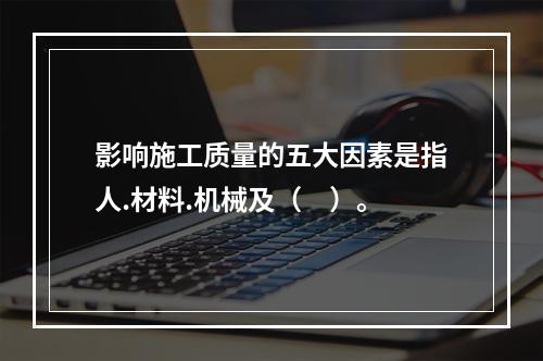 影响施工质量的五大因素是指人.材料.机械及（　）。