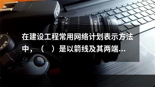 在建设工程常用网络计划表示方法中，（　）是以箭线及其两端节点