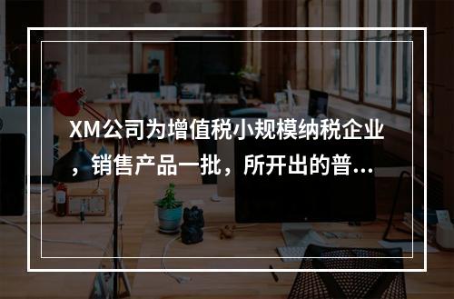 XM公司为增值税小规模纳税企业，销售产品一批，所开出的普通发