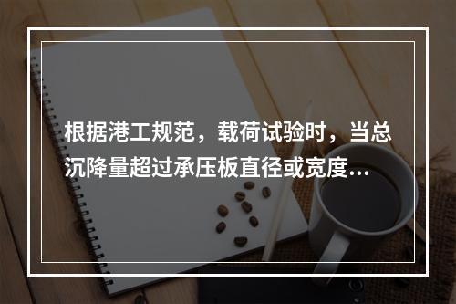 根据港工规范，载荷试验时，当总沉降量超过承压板直径或宽度的1