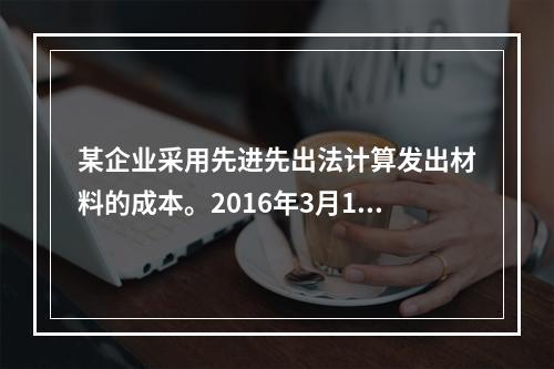 某企业采用先进先出法计算发出材料的成本。2016年3月1日结