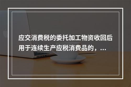 应交消费税的委托加工物资收回后用于连续生产应税消费品的，按规