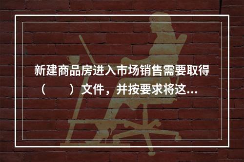 新建商品房进入市场销售需要取得（　　）文件，并按要求将这些相