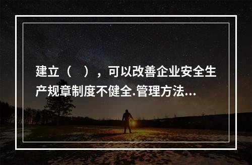 建立（　），可以改善企业安全生产规章制度不健全.管理方法不适