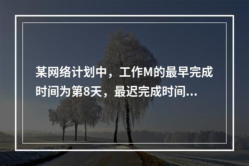 某网络计划中，工作M的最早完成时间为第8天，最迟完成时间为第