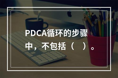 PDCA循环的步骤中，不包括（　）。