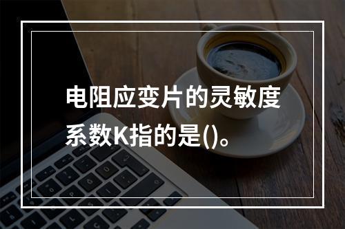 电阻应变片的灵敏度系数K指的是()。