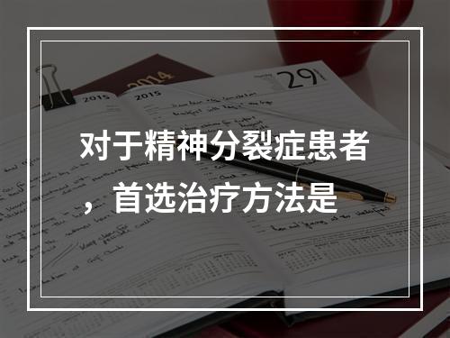 对于精神分裂症患者，首选治疗方法是