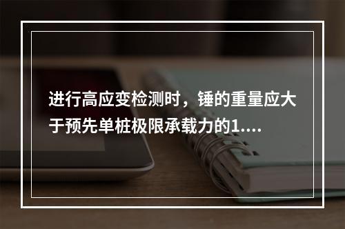 进行高应变检测时，锤的重量应大于预先单桩极限承载力的1.0%