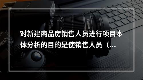 对新建商品房销售人员进行项目本体分析的目的是使销售人员（　　