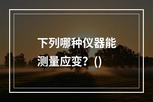 下列哪种仪器能测量应变？()