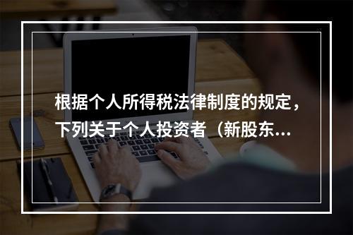 根据个人所得税法律制度的规定，下列关于个人投资者（新股东）收