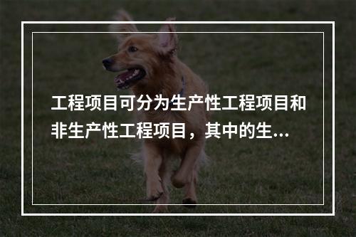 工程项目可分为生产性工程项目和非生产性工程项目，其中的生产性