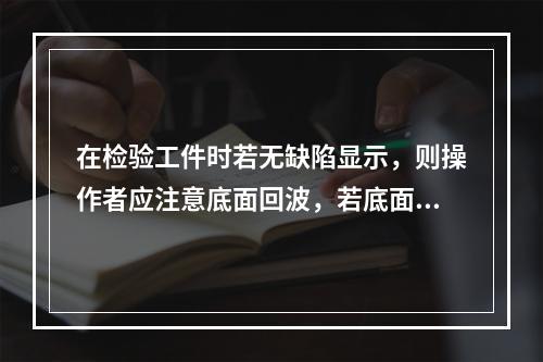 在检验工件时若无缺陷显示，则操作者应注意底面回波，若底面回波