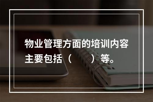 物业管理方面的培训内容主要包括（　　）等。