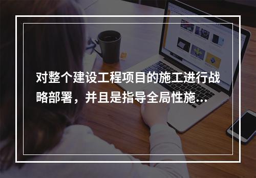 对整个建设工程项目的施工进行战略部署，并且是指导全局性施工的