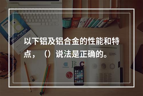 以下铝及铝合金的性能和特点，（）说法是正确的。