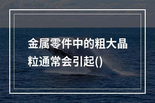 金属零件中的粗大晶粒通常会引起()