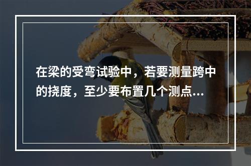 在梁的受弯试验中，若要测量跨中的挠度，至少要布置几个测点()