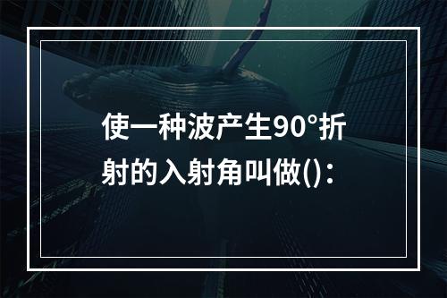 使一种波产生90°折射的入射角叫做()：