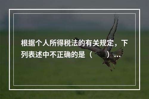 根据个人所得税法的有关规定，下列表述中不正确的是（　　）。