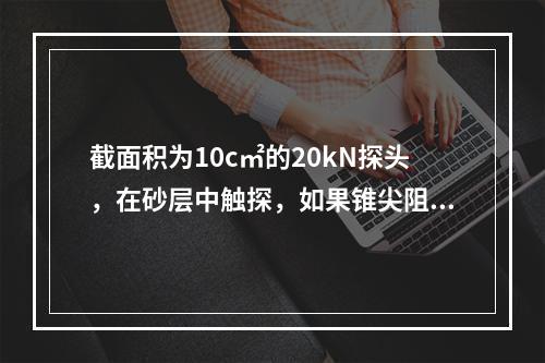 截面积为10c㎡的20kN探头，在砂层中触探，如果锥尖阻力超