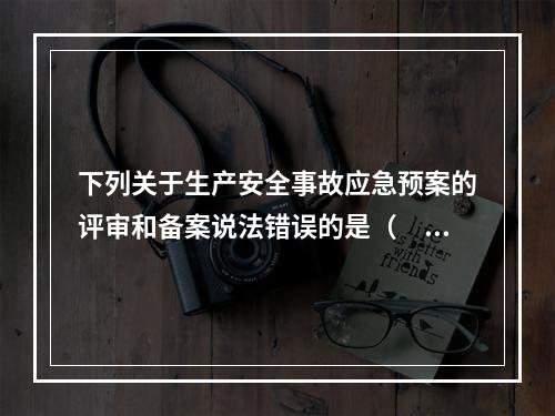 下列关于生产安全事故应急预案的评审和备案说法错误的是（　）。