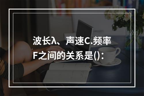 波长λ、声速C.频率F之间的关系是()：