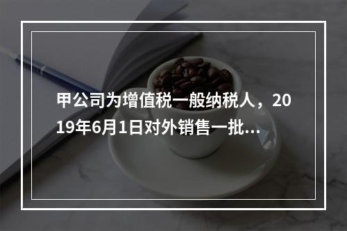 甲公司为增值税一般纳税人，2019年6月1日对外销售一批商品