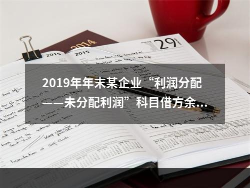 2019年年末某企业“利润分配——未分配利润”科目借方余额2