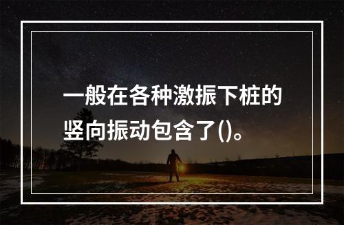 一般在各种激振下桩的竖向振动包含了()。