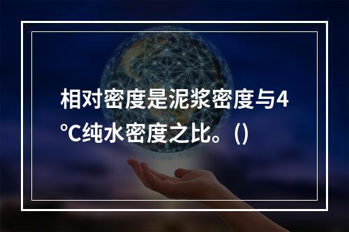 相对密度是泥浆密度与4℃纯水密度之比。()