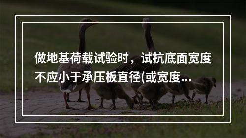 做地基荷载试验时，试抗底面宽度不应小于承压板直径(或宽度)的